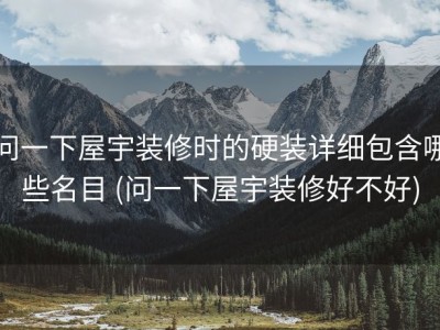 问一下屋宇装修时的硬装详细包含哪些名目 (问一下屋宇装修好不好)