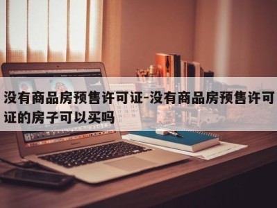 没有商品房预售许可证-没有商品房预售许可证的房子可以买吗