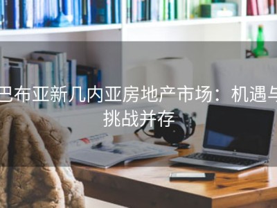 巴布亚新几内亚房地产市场：机遇与挑战并存