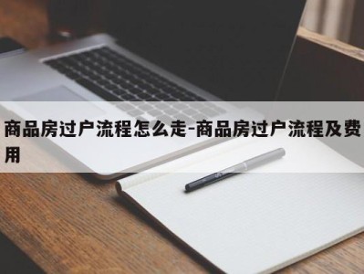 商品房过户流程怎么走-商品房过户流程及费用