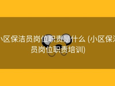 小区保洁员岗位职责是什么 (小区保洁员岗位职责培训)