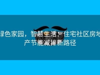 绿色家园，智慧生活：住宅社区房地产节能减排新路径