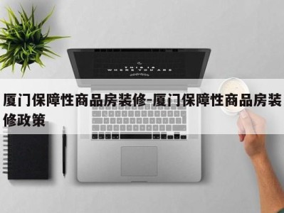 厦门保障性商品房装修-厦门保障性商品房装修政策