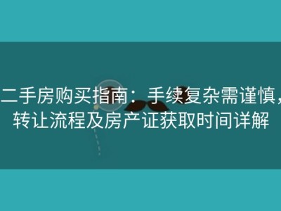 二手房购买指南：手续复杂需谨慎，转让流程及房产证获取时间详解