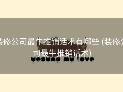 装修公司最牛推销话术有哪些 (装修公司最牛推销话术)