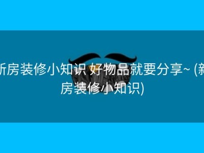 新房装修小知识 好物品就要分享~ (新房装修小知识)