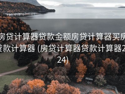 房贷计算器贷款金额房贷计算器买房贷款计算器 (房贷计算器贷款计算器2024)