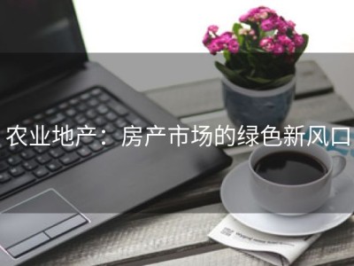 农业地产：房产市场的绿色新风口