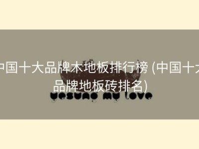 中国十大品牌木地板排行榜 (中国十大品牌地板砖排名)