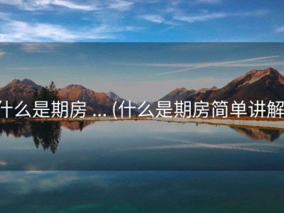 什么是期房 ... (什么是期房简单讲解)
