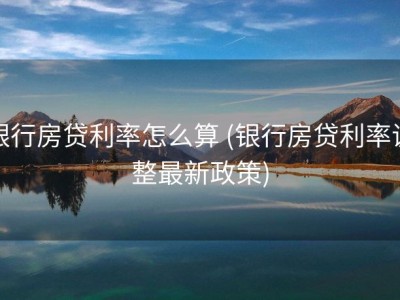 银行房贷利率怎么算 (银行房贷利率调整最新政策)