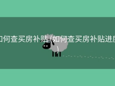 如何查买房补贴 (如何查买房补贴进度)