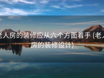 老人房的装修应从六个方面着手 (老人房的装修设计)