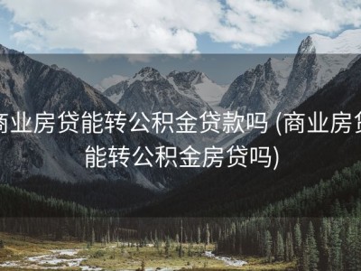 商业房贷能转公积金贷款吗 (商业房贷能转公积金房贷吗)