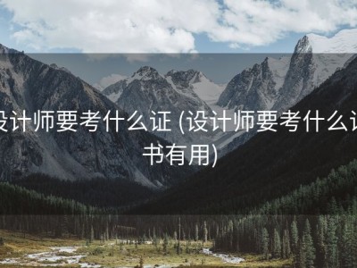 设计师要考什么证 (设计师要考什么证书有用)
