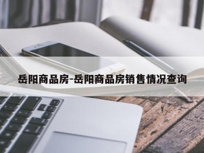 岳阳商品房-岳阳商品房销售情况查询