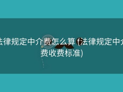 法律规定中介费怎么算 (法律规定中介费收费标准)