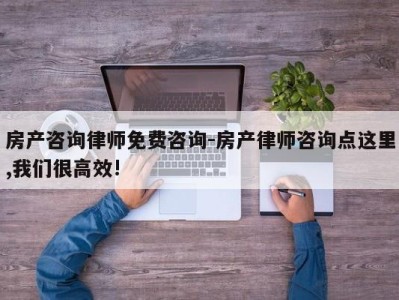 房产咨询律师免费咨询-房产律师咨询点这里,我们很高效!