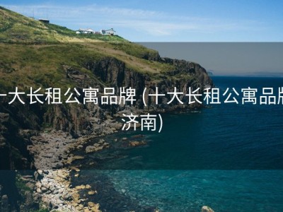 十大长租公寓品牌 (十大长租公寓品牌济南)