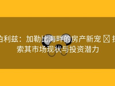 伯利兹：加勒比海畔的房产新宠 ∙ 探索其市场现状与投资潜力