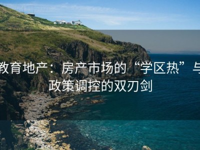 教育地产：房产市场的“学区热”与政策调控的双刃剑