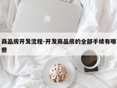 商品房开发流程-开发商品房的全部手续有哪些