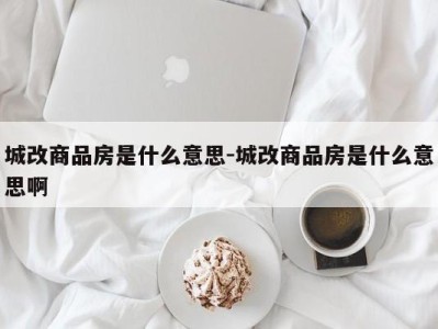 城改商品房是什么意思-城改商品房是什么意思啊