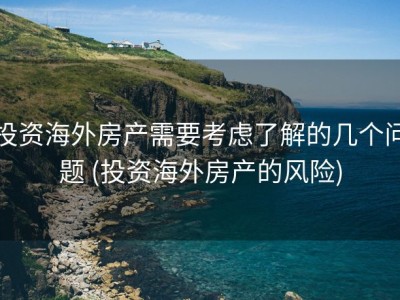 投资海外房产需要考虑了解的几个问题 (投资海外房产的风险)