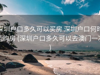 深圳户口多久可以买房 深圳户口何时能购房 (深圳户口多久可以去澳门一次)