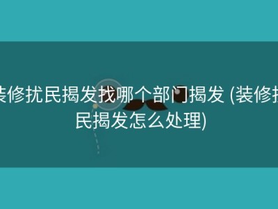 装修扰民揭发找哪个部门揭发 (装修扰民揭发怎么处理)