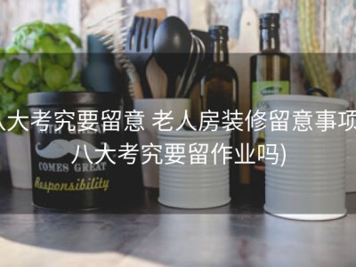 八大考究要留意 老人房装修留意事项 (八大考究要留作业吗)