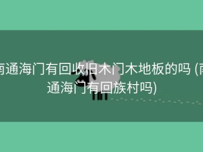 南通海门有回收旧木门木地板的吗 (南通海门有回族村吗)
