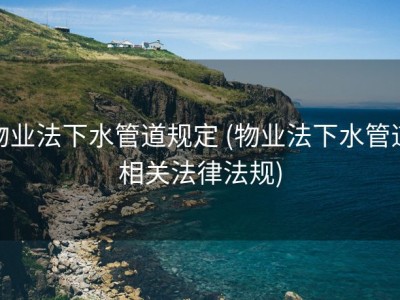 物业法下水管道规定 (物业法下水管道相关法律法规)