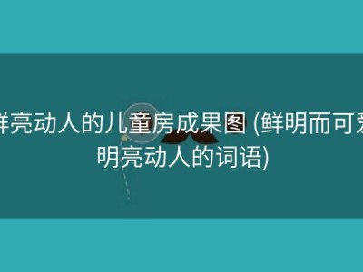 鲜亮动人的儿童房成果图 (鲜明而可爱明亮动人的词语)