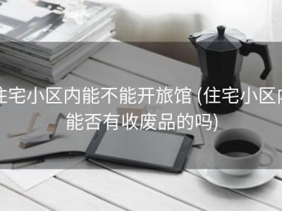 住宅小区内能不能开旅馆 (住宅小区内能否有收废品的吗)