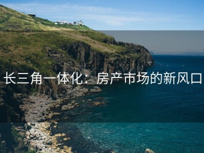 长三角一体化：房产市场的新风口