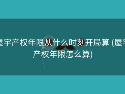 屋宇产权年限从什么时刻开局算 (屋宇产权年限怎么算)