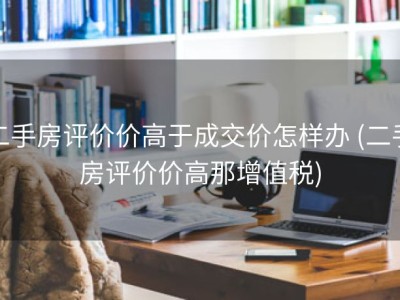 二手房评价价高于成交价怎样办 (二手房评价价高那增值税)