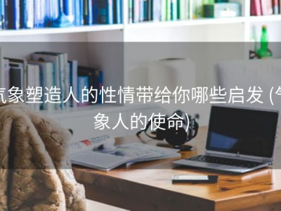 气象塑造人的性情带给你哪些启发 (气象人的使命)