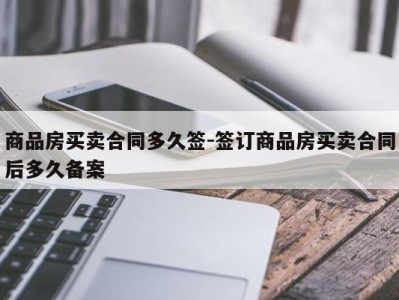 商品房买卖合同多久签-签订商品房买卖合同后多久备案