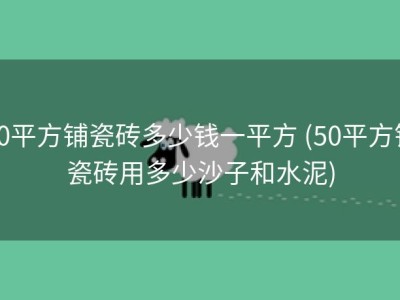 50平方铺瓷砖多少钱一平方 (50平方铺瓷砖用多少沙子和水泥)