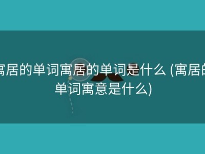 寓居的单词寓居的单词是什么 (寓居的单词寓意是什么)