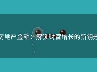 房地产金融：解锁财富增长的新钥匙