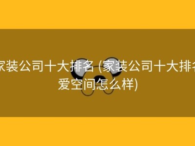 家装公司十大排名 (家装公司十大排名爱空间怎么样)