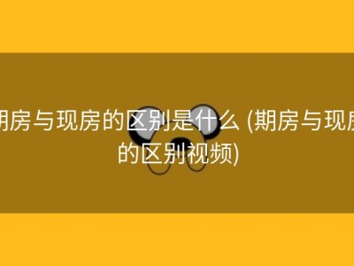期房与现房的区别是什么 (期房与现房的区别视频)