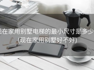 现在家用别墅电梯的最小尺寸是多少? (现在家用别墅好不好)