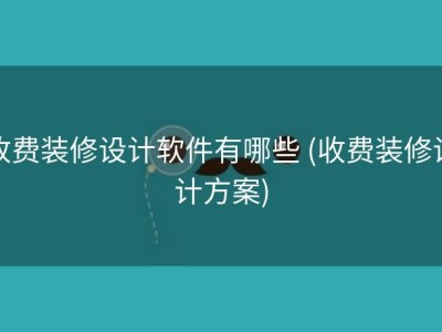 收费装修设计软件有哪些 (收费装修设计方案)