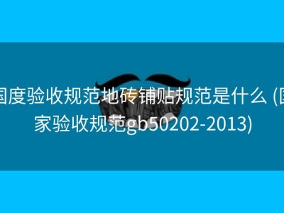 国度验收规范地砖铺贴规范是什么 (国家验收规范gb50202-2013)
