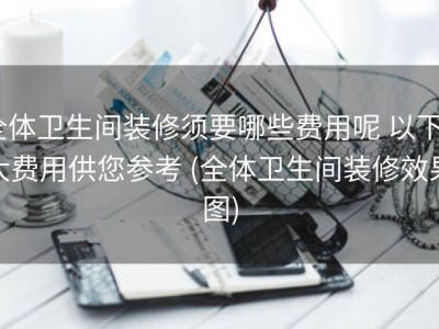 全体卫生间装修须要哪些费用呢 以下5大费用供您参考 (全体卫生间装修效果图)