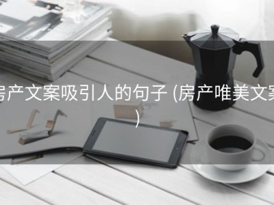 房产文案吸引人的句子 (房产唯美文案)
